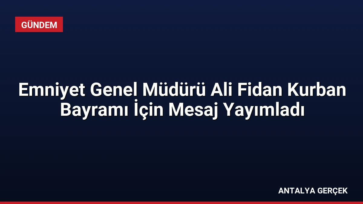 Emniyet Genel Müdürü Ali Fidan Kurban Bayramı İçin Mesaj Yayımladı