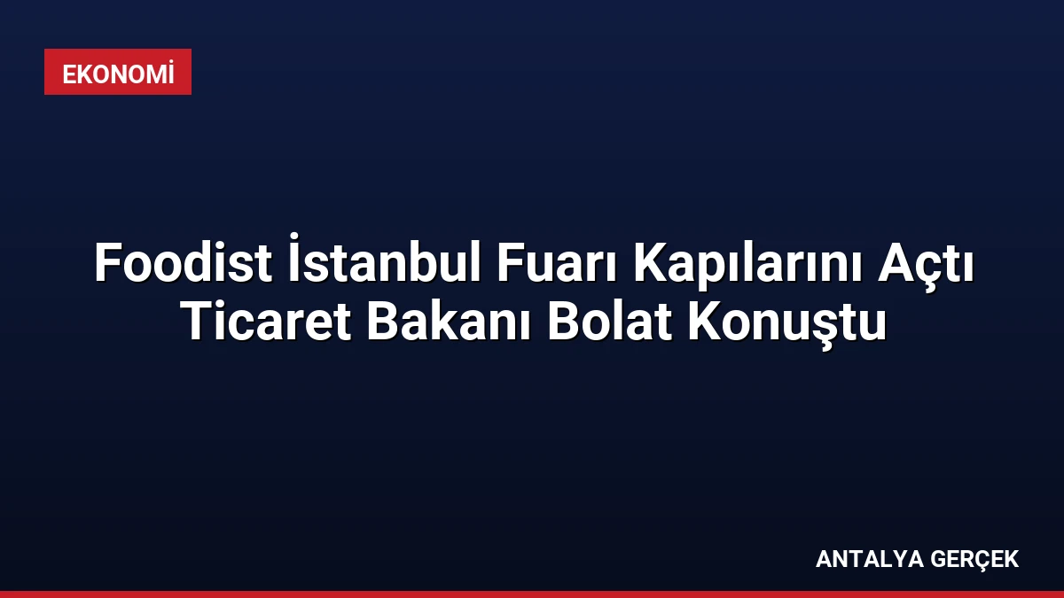 Foodist İstanbul Fuarı Kapılarını Açtı Ticaret Bakanı Bolat Konuştu