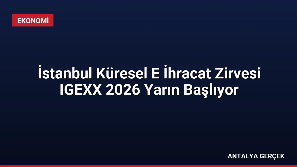 İstanbul Küresel E İhracat Zirvesi IGEXX 2026 Yarın Başlıyor