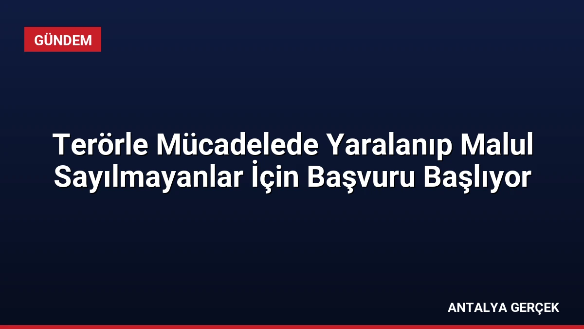Terörle Mücadelede Yaralanıp Malul Sayılmayanlar İçin Başvuru Başlıyor