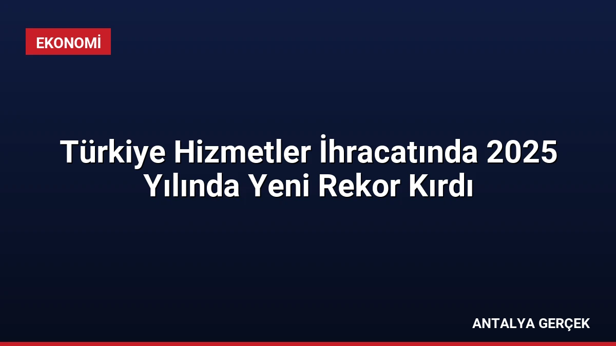 Türkiye Hizmetler İhracatında 2025 Yılında Yeni Rekor Kırdı