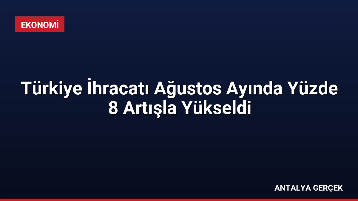 Türkiye İhracatı Ağustos Ayında Yüzde 8 Artışla Yükseldi