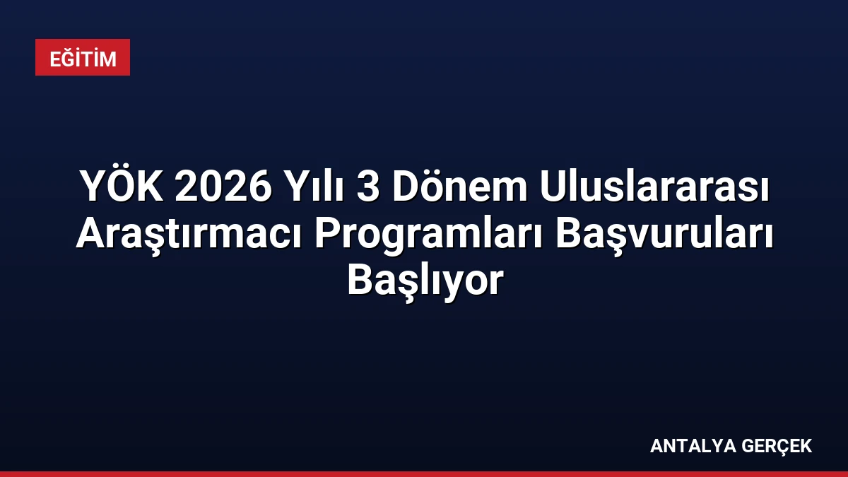 YÖK 2026 Yılı 3 Dönem Uluslararası Araştırmacı Programları Başvuruları Başlıyor