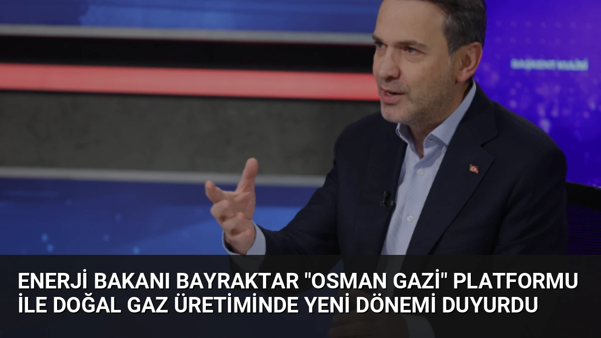 Enerji Bakanı Bayraktar “Osman Gazi” Platformu ile Doğal Gaz Üretiminde Yeni Dönemi Duyurdu