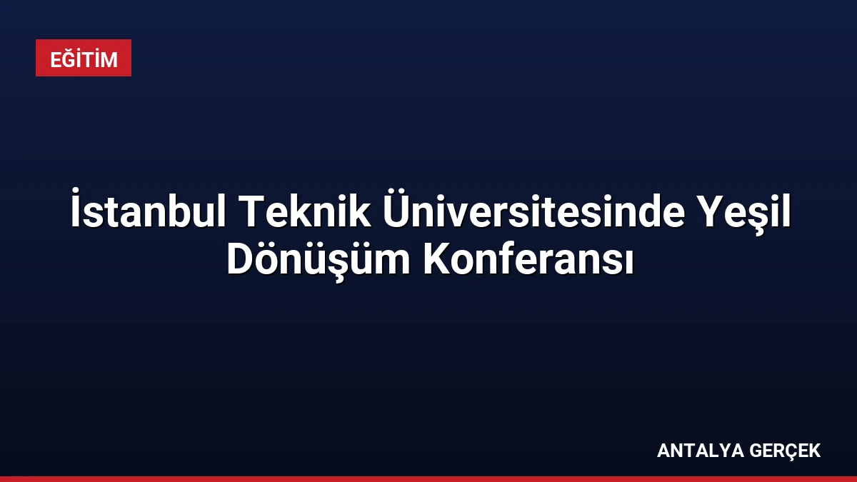 İstanbul Teknik Üniversitesinde Yeşil Dönüşüm Konferansı