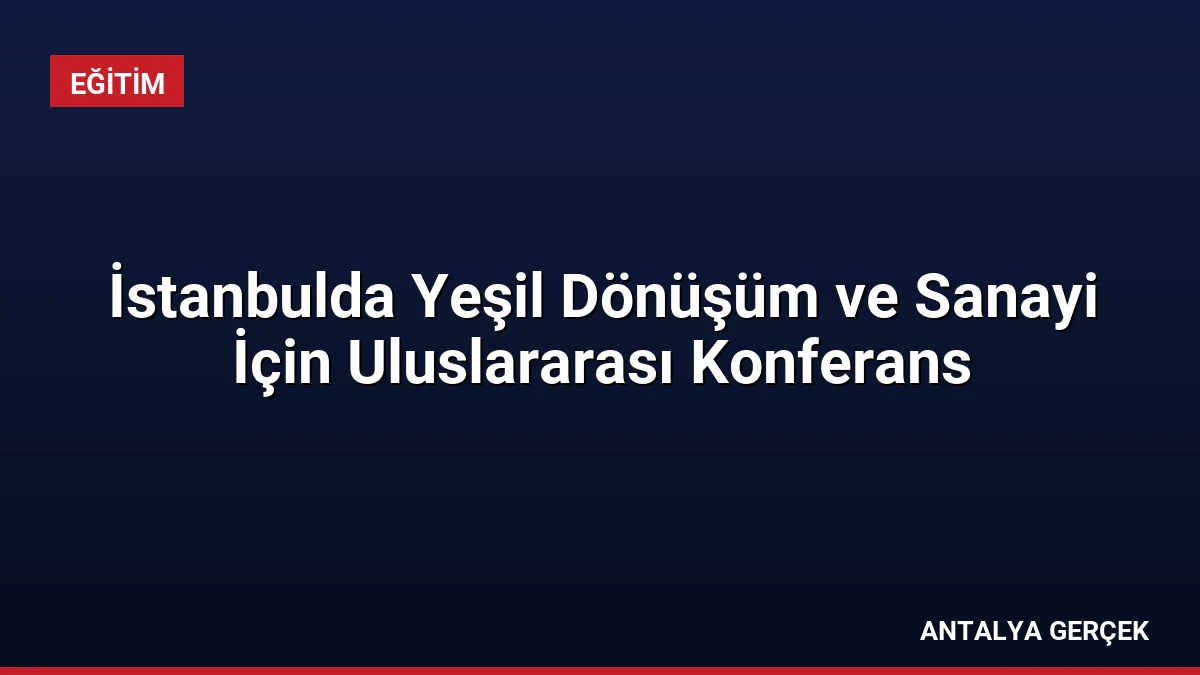 İstanbulda Yeşil Dönüşüm ve Sanayi İçin Uluslararası Konferans