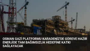 Osman Gazi Platformu Karadeniz’de Göreve Hazır Enerjide Tam Bağımsızlık Hedefine Katkı Sağlayacak