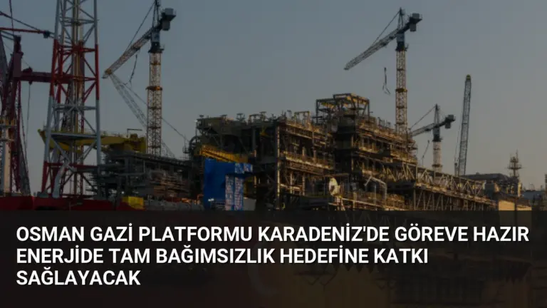 Osman Gazi Platformu Karadeniz’de Göreve Hazır Enerjide Tam Bağımsızlık Hedefine Katkı Sağlayacak